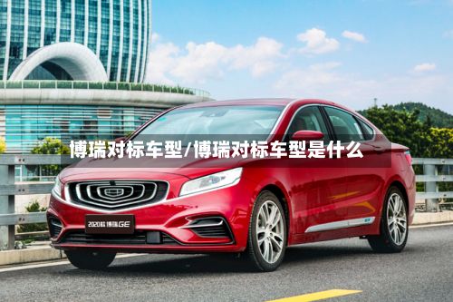 博瑞对标车型/博瑞对标车型是什么