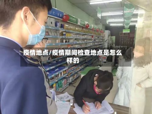疫情地点/疫情期间检查地点是怎么样的-第3张图片