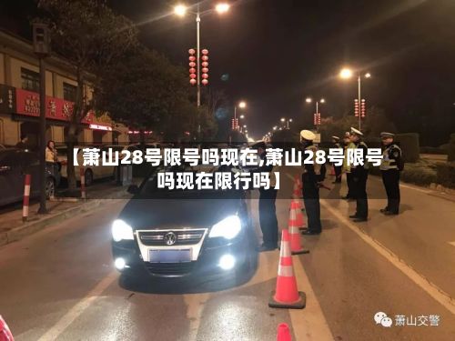 【萧山28号限号吗现在,萧山28号限号吗现在限行吗】