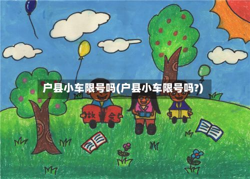 户县小车限号吗(户县小车限号吗?)-第2张图片