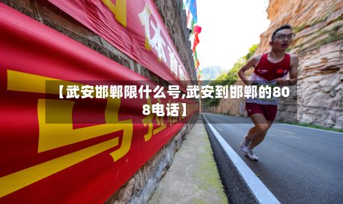 【武安邯郸限什么号,武安到邯郸的808电话】
