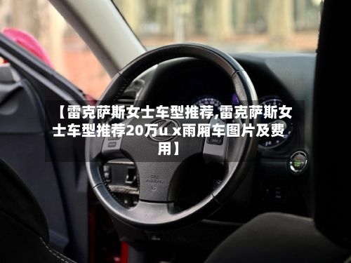 【雷克萨斯女士车型推荐,雷克萨斯女士车型推荐20万u x雨厢车图片及费用】-第2张图片