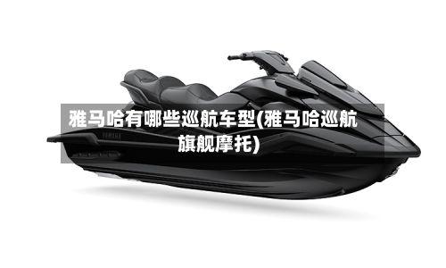 雅马哈有哪些巡航车型(雅马哈巡航旗舰摩托)