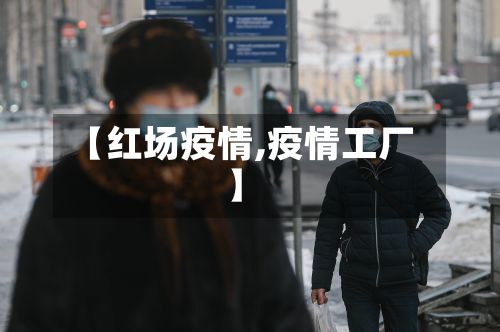 【红场疫情,疫情工厂】-第3张图片