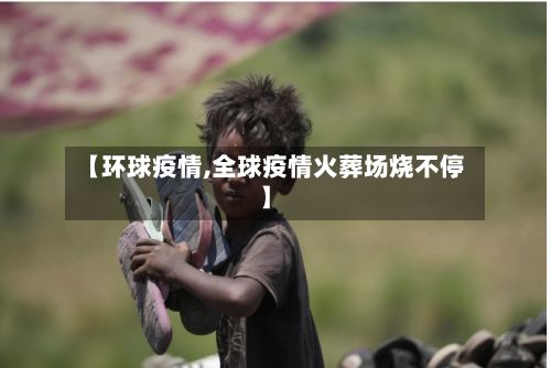 【环球疫情,全球疫情火葬场烧不停】