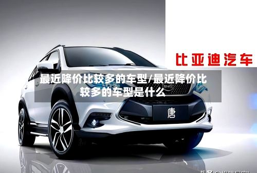 最近降价比较多的车型/最近降价比较多的车型是什么