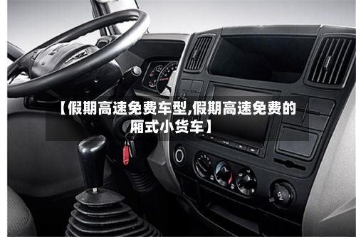 【假期高速免费车型,假期高速免费的厢式小货车】-第2张图片