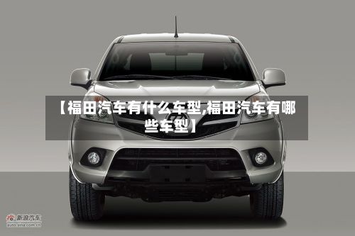 【福田汽车有什么车型,福田汽车有哪些车型】-第2张图片