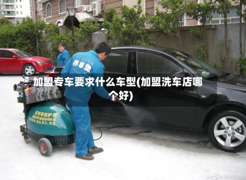 加盟专车要求什么车型(加盟洗车店哪个好)