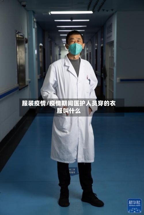 服装疫情/疫情期间医护人员穿的衣服叫什么-第3张图片