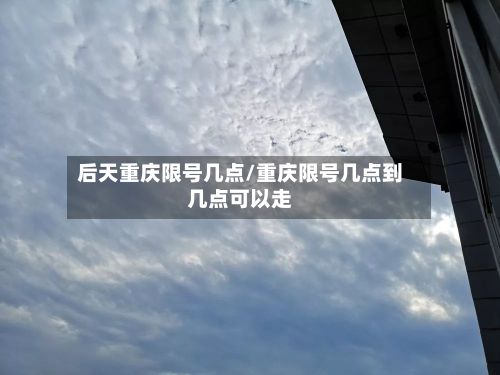 后天重庆限号几点/重庆限号几点到几点可以走-第2张图片