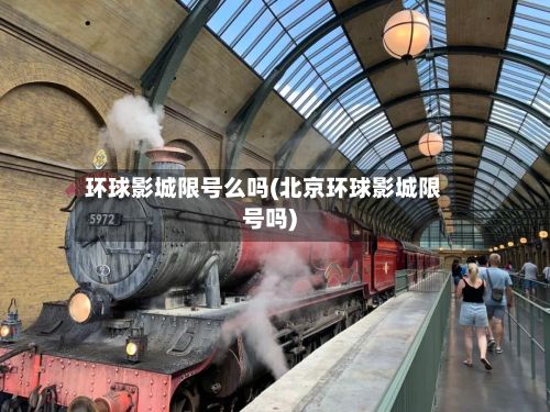 环球影城限号么吗(北京环球影城限号吗)-第2张图片