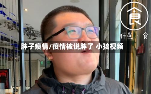 胖子疫情/疫情被说胖了 小孩视频