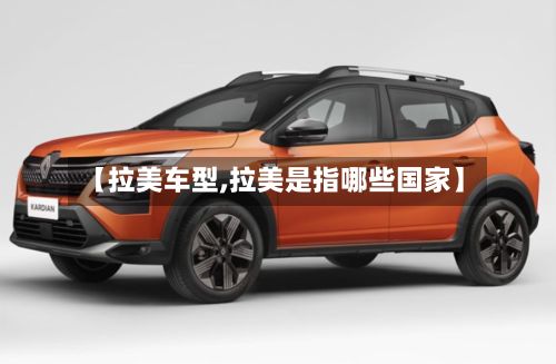 【拉美车型,拉美是指哪些国家】-第2张图片