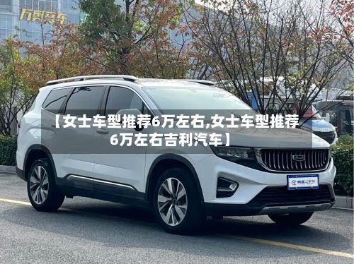 【女士车型推荐6万左右,女士车型推荐6万左右吉利汽车】