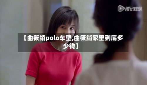 【曲筱绡polo车型,曲筱绡家里到底多少钱】