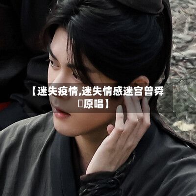 【迷失疫情,迷失情感迷宫曾舜晞原唱】-第2张图片