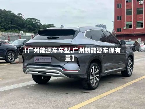 【广州能源车车型,广州新能源车保有量】