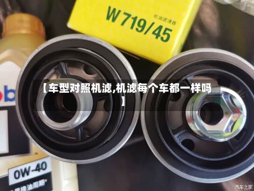 【车型对照机滤,机滤每个车都一样吗】-第2张图片