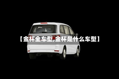 【金杯全车型,金杯是什么车型】-第2张图片