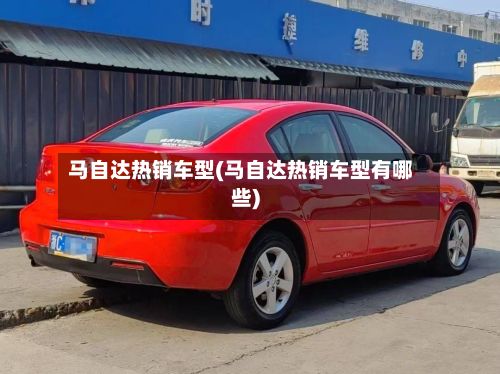 马自达热销车型(马自达热销车型有哪些)