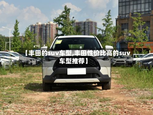 【丰田的suv车型,丰田性价比高的suv车型推荐】