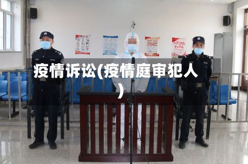 疫情诉讼(疫情庭审犯人)