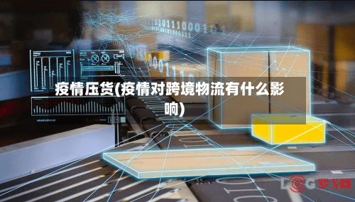 疫情压货(疫情对跨境物流有什么影响)