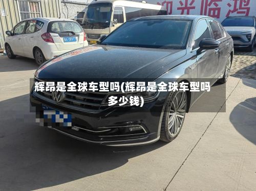 辉昂是全球车型吗(辉昂是全球车型吗多少钱)
