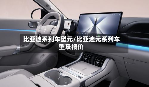 比亚迪系列车型元/比亚迪元系列车型及报价