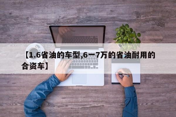 【1.6省油的车型,6一7万的省油耐用的合资车】